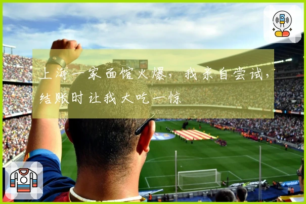 上海一家面馆火爆，我亲自尝试，结账时让我大吃一惊