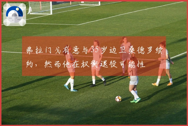 弗拉门戈有意与35岁边卫桑德罗续约，然而他在权衡退役可能性