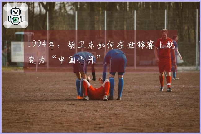 1994年，胡卫东如何在世锦赛上蜕变为“中国乔丹”