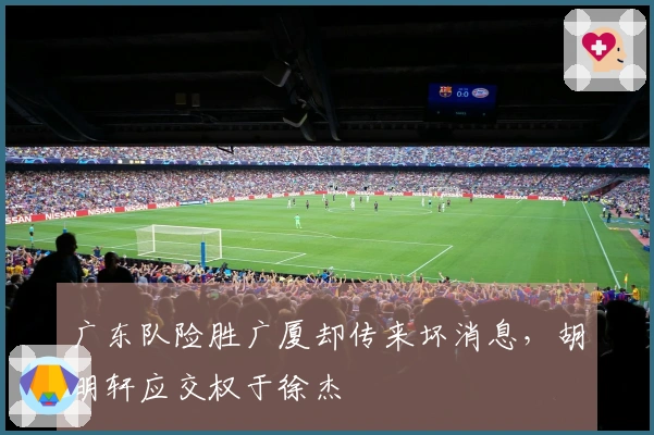 广东队险胜广厦却传来坏消息，胡明轩应交权于徐杰