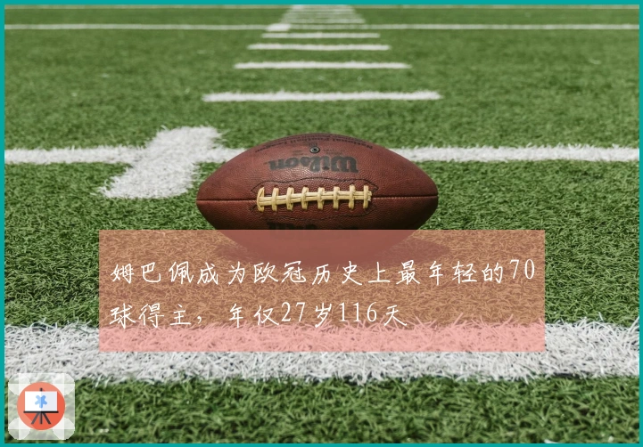 姆巴佩成为欧冠历史上最年轻的70球得主，年仅27岁116天