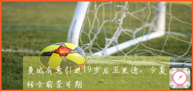 曼城有意引进19岁后卫里德，今夏转会前景可期