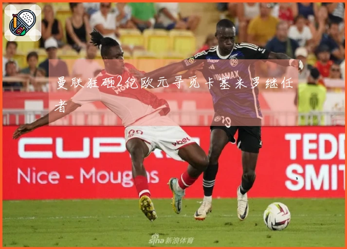 曼联狂砸2亿欧元寻觅卡塞米罗继任者