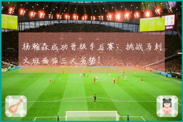 杨瀚森成功晋级季后赛，挑战马刺文班面临三大劣势！