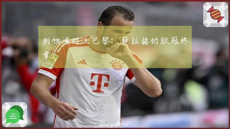 利物浦对决巴黎：萨拉赫的欧冠终章？