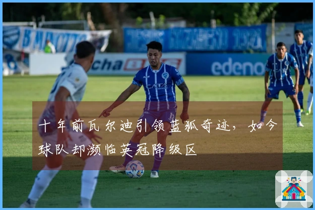 十年前瓦尔迪引领蓝狐奇迹，如今球队却濒临英冠降级区