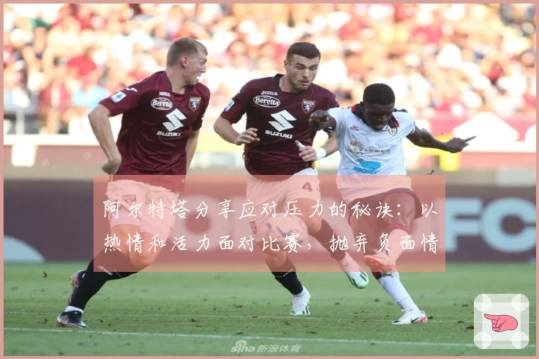 阿尔特塔分享应对压力的秘诀：以热情和活力面对比赛，抛弃负面情绪