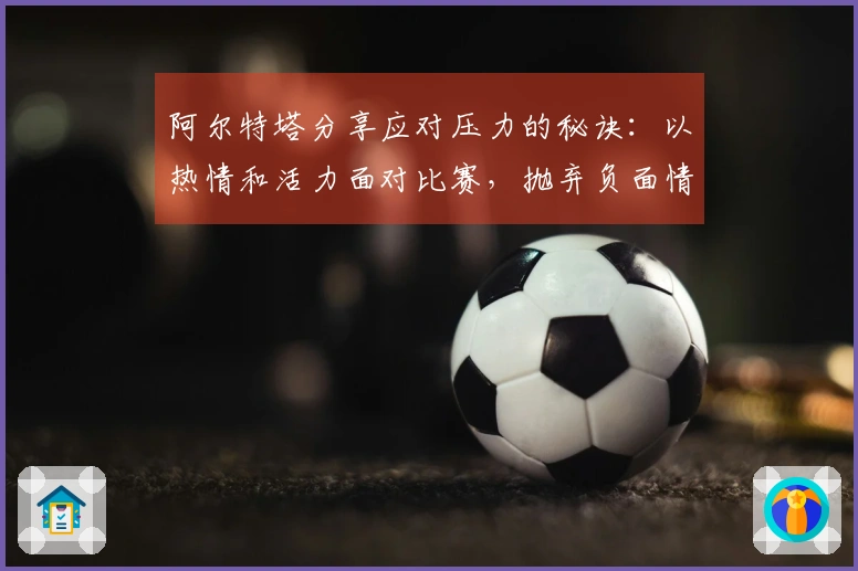 阿尔特塔分享应对压力的秘诀：以热情和活力面对比赛，抛弃负面情绪