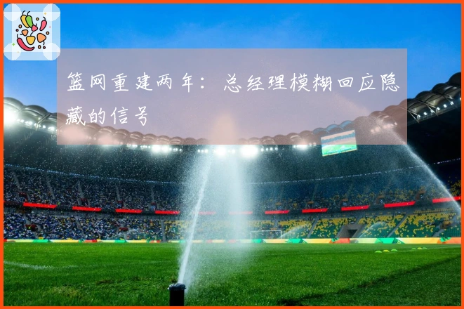 篮网重建两年：总经理模糊回应隐藏的信号