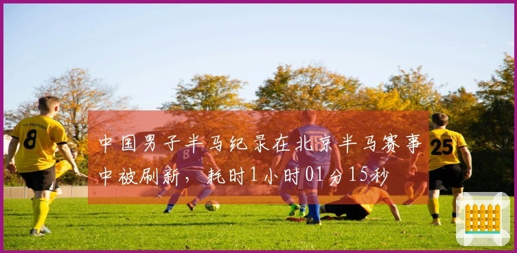 中国男子半马纪录在北京半马赛事中被刷新，耗时1小时01分15秒