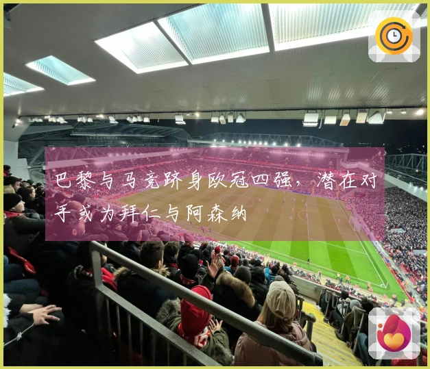 巴黎与马竞跻身欧冠四强，潜在对手或为拜仁与阿森纳