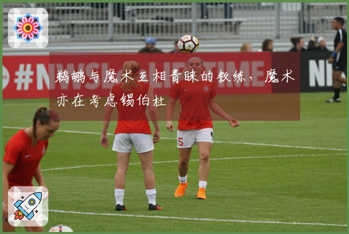 鹈鹕与魔术互相青睐的教练，魔术亦在考虑锡伯杜
