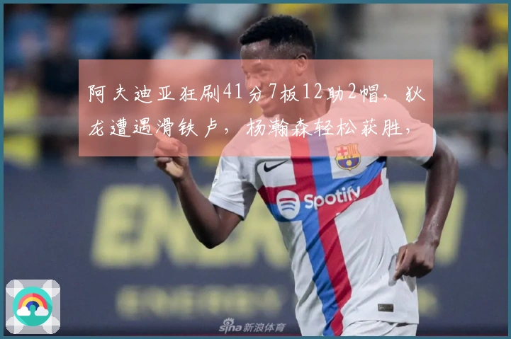 阿夫迪亚狂刷41分7板12助2帽，狄龙遭遇滑铁卢，杨瀚森轻松获胜，斯普利特难以立足
