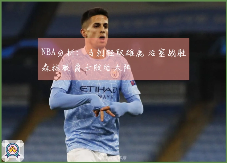 NBA分析：马刺轻取雄鹿 活塞战胜森林狼 爵士败给太阳