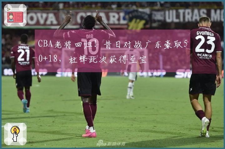 CBA老将回归！昔日对战广东豪取50+18，杜锋此次获得至宝