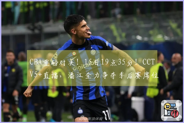 CBA重磅对决！15日19点35分！CCTV5+直播，潘江全力争夺季后赛席位