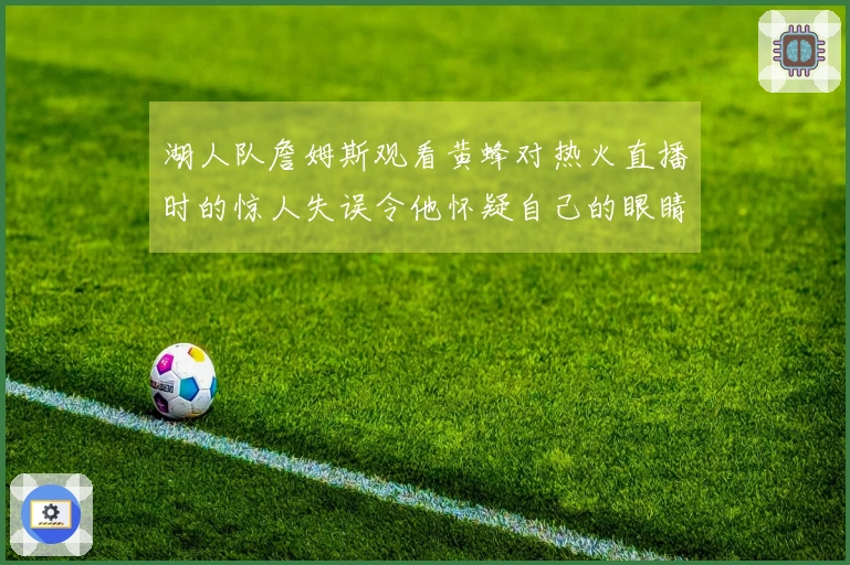 湖人队詹姆斯观看黄蜂对热火直播时的惊人失误令他怀疑自己的眼睛
