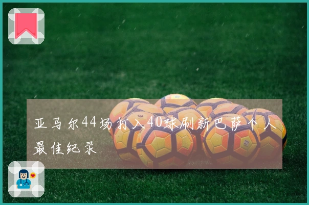 亚马尔44场打入40球刷新巴萨个人最佳纪录