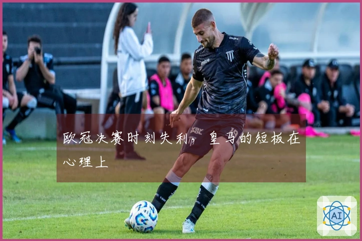 欧冠决赛时刻失利，皇马的短板在心理上