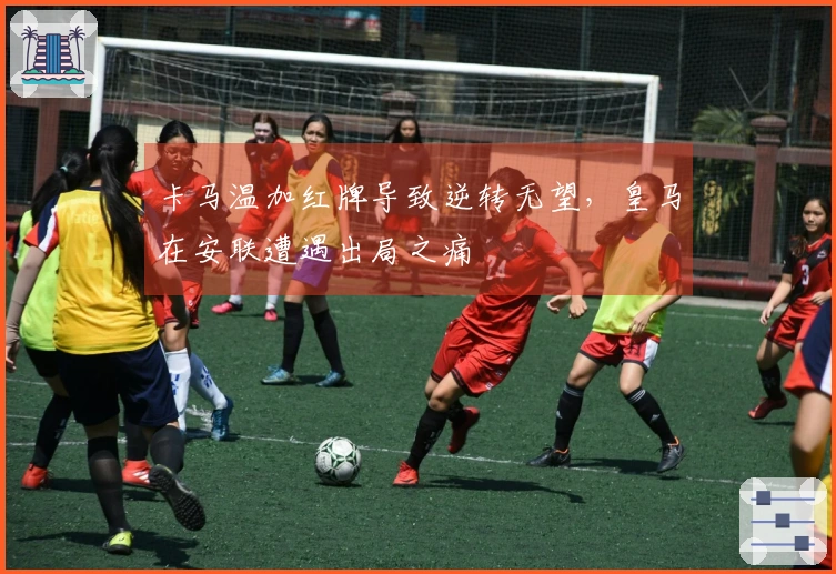 卡马温加红牌导致逆转无望，皇马在安联遭遇出局之痛