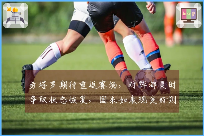 劳塔罗期待重返赛场，对阵都灵时争取状态恢复，国米如表现良好则可延长休息时间
