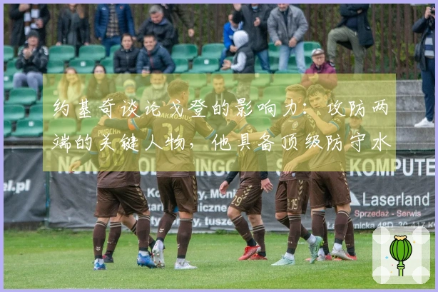 约基奇谈论戈登的影响力：攻防两端的关键人物，他具备顶级防守水平