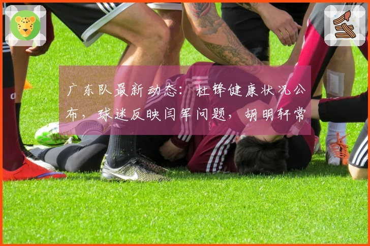 广东队最新动态：杜锋健康状况公布，球迷反映闫军问题，胡明轩常规赛缺席