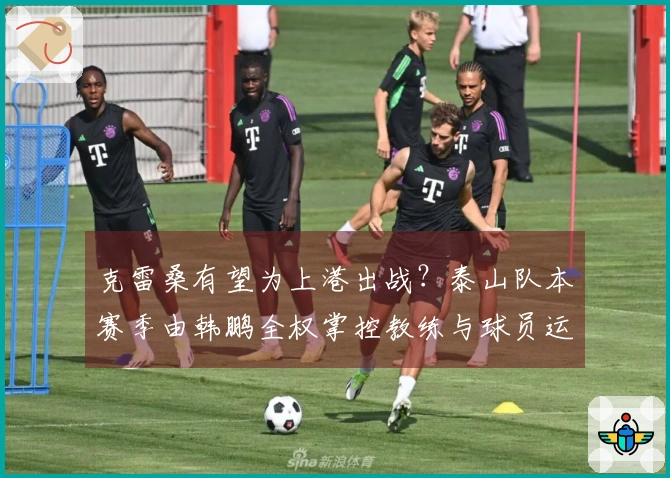 克雷桑有望为上港出战？泰山队本赛季由韩鹏全权掌控教练与球员运用