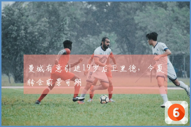 曼城有意引进19岁后卫里德，今夏转会前景可期