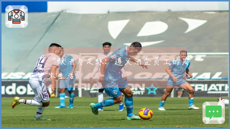 “酿酒与足球：遵义酒企员工的周末生活”
