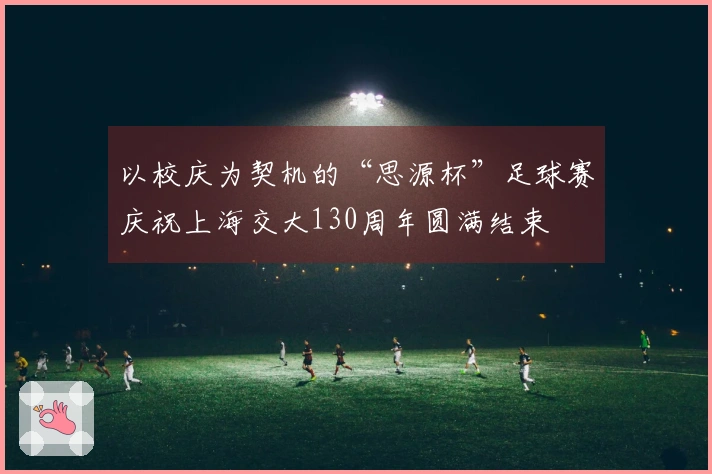 以校庆为契机的“思源杯”足球赛庆祝上海交大130周年圆满结束