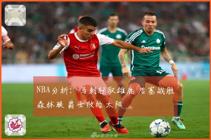 NBA分析：马刺轻取雄鹿 活塞战胜森林狼 爵士败给太阳