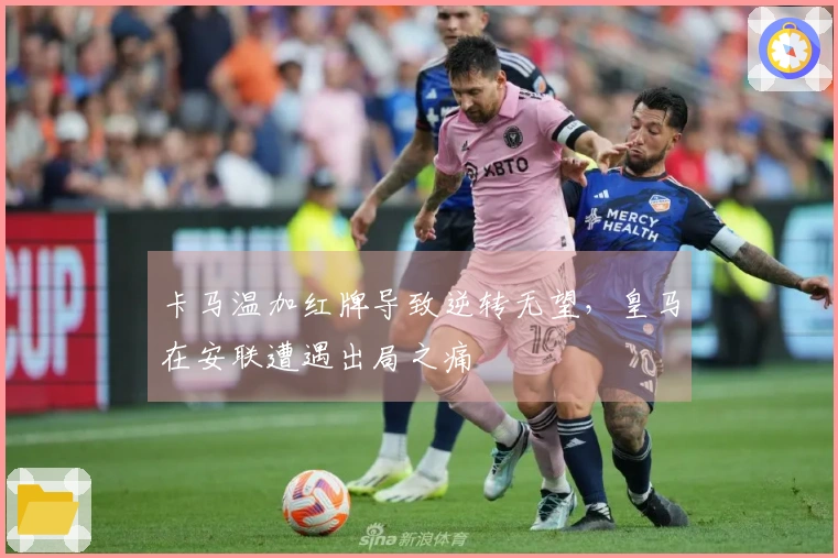 卡马温加红牌导致逆转无望，皇马在安联遭遇出局之痛