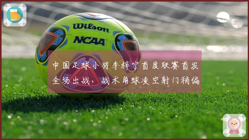 中国足球小将李梓宁首度联赛首发全场出战，战术角球凌空射门稍偏