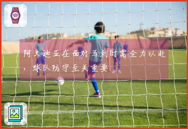 阿夫迪亚在面对马刺时需全力以赴，球队防守至关重要