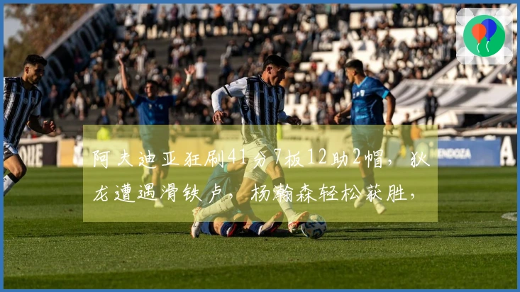 阿夫迪亚狂刷41分7板12助2帽，狄龙遭遇滑铁卢，杨瀚森轻松获胜，斯普利特难以立足