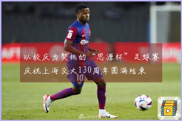 以校庆为契机的“思源杯”足球赛庆祝上海交大130周年圆满结束