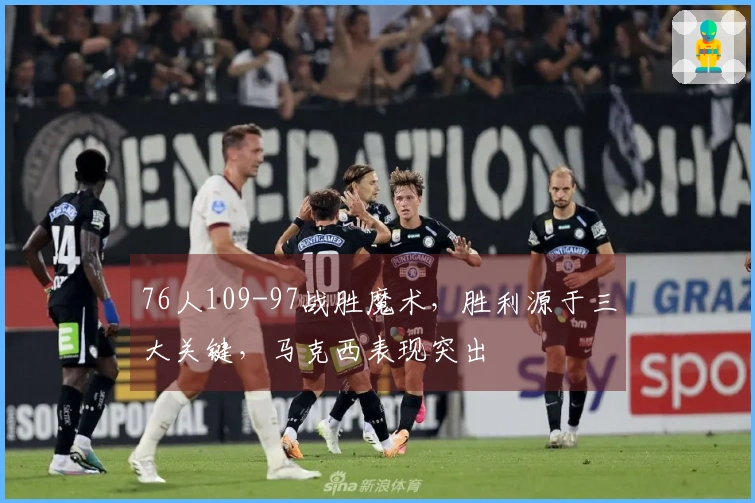76人109-97战胜魔术，胜利源于三大关键，马克西表现突出